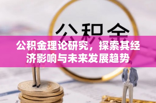 霍邱公积金理论研究，探索其经济影响与未来发展趋势