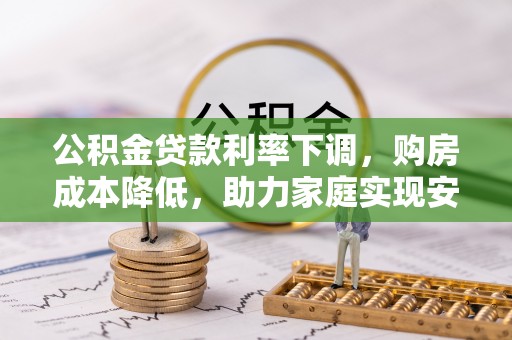 霍邱公积金贷款利率下调，购房成本降低，助力家庭实现安居梦