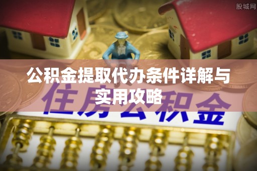 霍邱公积金提取代办条件详解与实用攻略