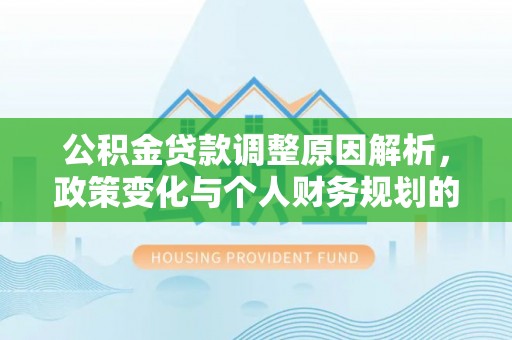 霍邱公积金贷款调整原因解析，政策变化与个人财务规划的影响