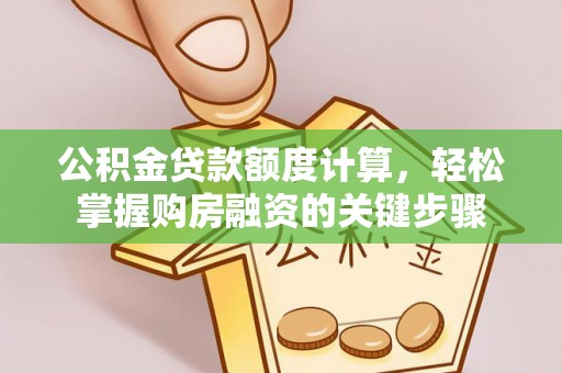 霍邱公积金贷款额度计算，轻松掌握购房融资的关键步骤