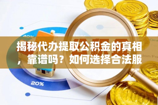 霍邱揭秘代办提取公积金的真相，靠谱吗？如何选择合法服务？