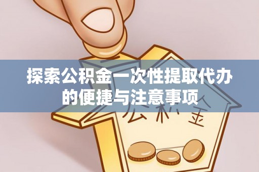 霍邱探索公积金一次性提取代办的便捷与注意事项
