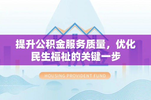 霍邱提升公积金服务质量，优化民生福祉的关键一步