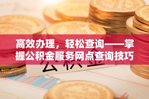 霍邱高效办理，轻松查询——掌握公积金服务网点查询技巧