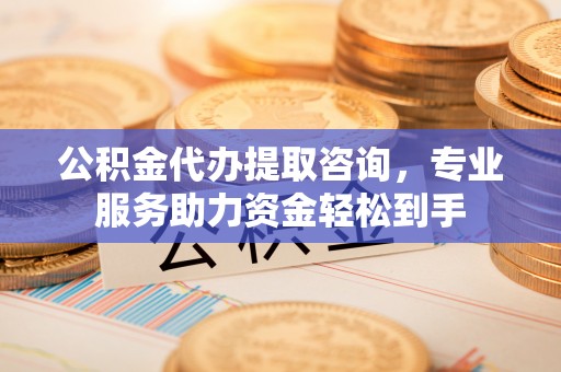 霍邱公积金代办提取咨询，专业服务助力资金轻松到手