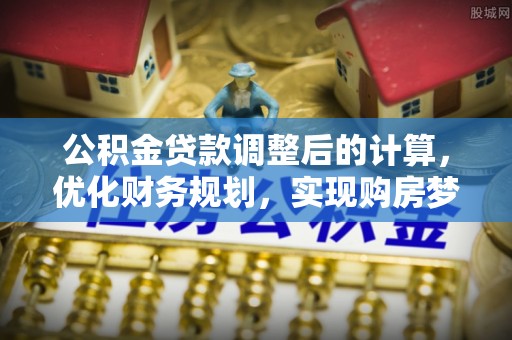 霍邱公积金贷款调整后的计算，优化财务规划，实现购房梦想