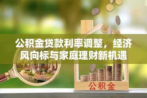 霍邱公积金贷款利率调整，经济风向标与家庭理财新机遇