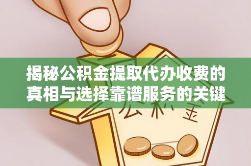 霍邱揭秘公积金提取代办收费的真相与选择靠谱服务的关键
