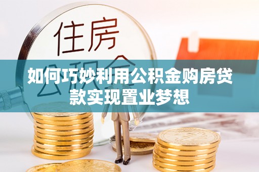 霍邱如何巧妙利用公积金购房贷款实现置业梦想