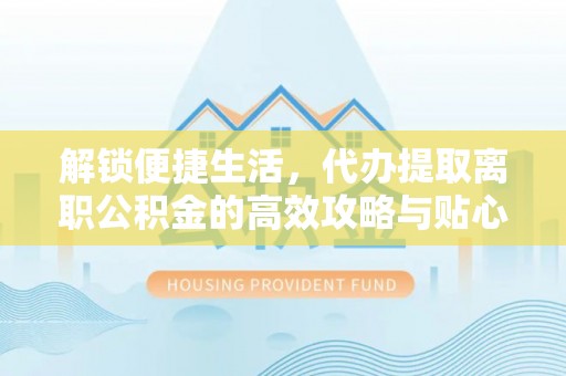 霍邱解锁便捷生活，代办提取离职公积金的高效攻略与贴心建议
