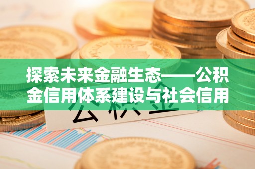 霍邱探索未来金融生态——公积金信用体系建设与社会信用体系的深度融合