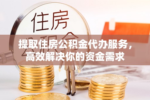 霍邱提取住房公积金代办服务，高效解决你的资金需求
