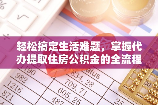霍邱轻松搞定生活难题，掌握代办提取住房公积金的全流程