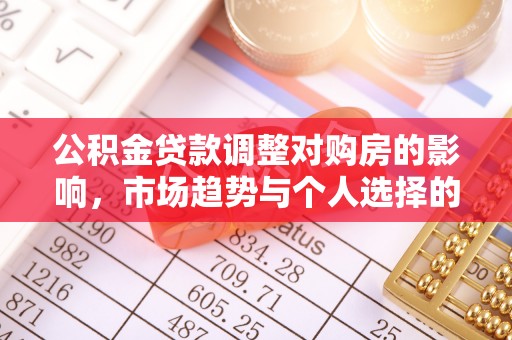 霍邱公积金贷款调整对购房的影响，市场趋势与个人选择的深度解析