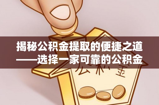 霍邱揭秘公积金提取的便捷之道——选择一家可靠的公积金提取代办公司