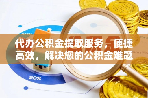 霍邱代办公积金提取服务，便捷高效，解决您的公积金难题