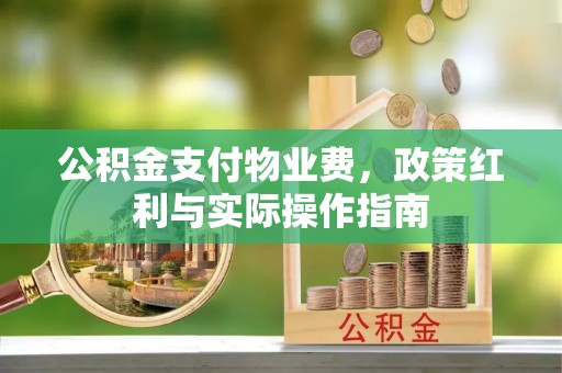 霍邱公积金支付物业费，政策红利与实际操作指南