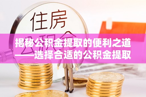 霍邱揭秘公积金提取的便利之道——选择合适的公积金提取代办公司是关键
