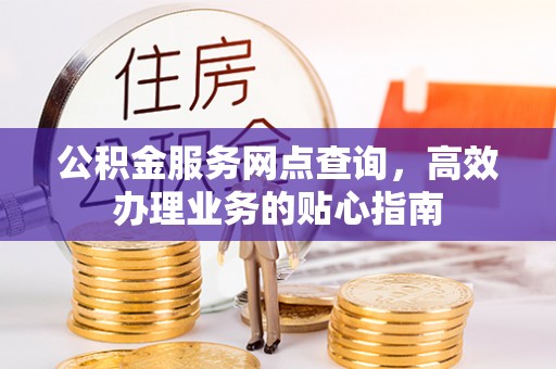 霍邱公积金服务网点查询，高效办理业务的贴心指南