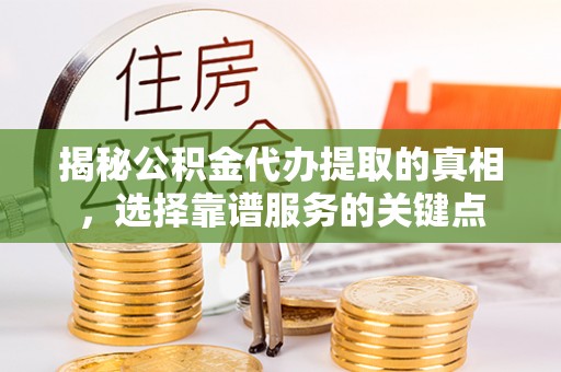 霍邱揭秘公积金代办提取的真相，选择靠谱服务的关键点