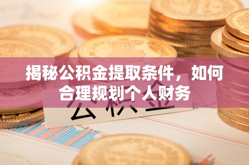 霍邱揭秘公积金提取条件，如何合理规划个人财务