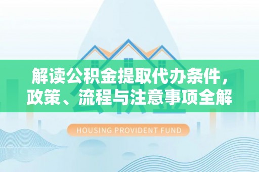 霍邱解读公积金提取代办条件，政策、流程与注意事项全解析