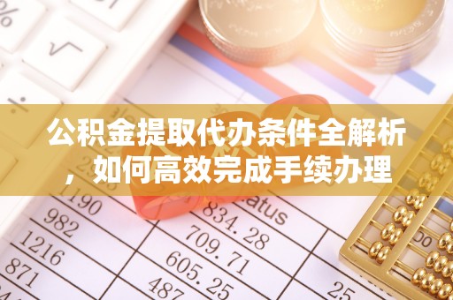 霍邱公积金提取代办条件全解析，如何高效完成手续办理