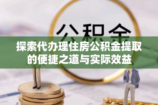 霍邱探索代办理住房公积金提取的便捷之道与实际效益