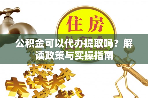 霍邱公积金可以代办提取吗？解读政策与实操指南