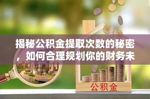 霍邱揭秘公积金提取次数的秘密，如何合理规划你的财务未来