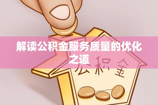 霍邱解读公积金服务质量的优化之道