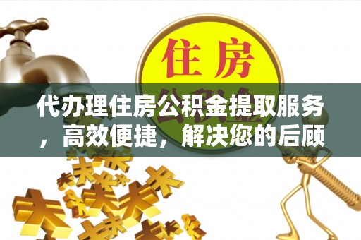 霍邱代办理住房公积金提取服务，高效便捷，解决您的后顾之忧