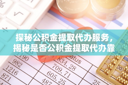 霍邱探秘公积金提取代办服务，揭秘是否公积金提取代办靠谱吗？