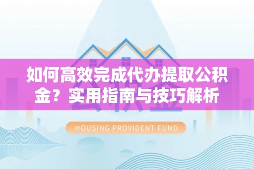 霍邱如何高效完成代办提取公积金？实用指南与技巧解析
