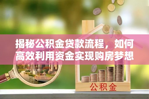 霍邱揭秘公积金贷款流程，如何高效利用资金实现购房梦想