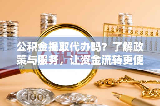 霍邱公积金提取代办吗？了解政策与服务，让资金流转更便捷