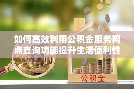 霍邱如何高效利用公积金服务网点查询功能提升生活便利性