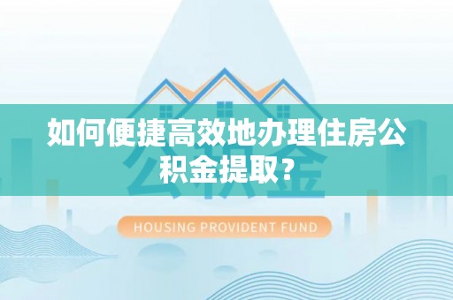 霍邱如何便捷高效地办理住房公积金提取？